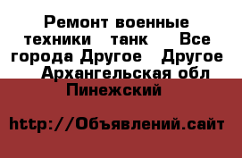 Ремонт военные техники ( танк)  - Все города Другое » Другое   . Архангельская обл.,Пинежский 